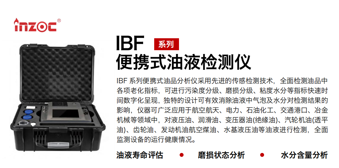IBF 系列便攜式油品分析儀采用先進的傳感檢測技術(shù)，全面檢測油品中各項老化指標，可進行污染度分級、磨損分級、粘度水分等指標快速時間數(shù)字化呈現(xiàn)，獨特的設(shè)計可有效消除油液中氣泡及水分對檢測結(jié)果的影響，儀器可廣泛應(yīng)用于航空航天、電力、石油化工、交通港口、冶金機械等領(lǐng)域中，對液壓油、潤滑油、變壓器油(絕緣油)、汽輪機油(透平油)、齒輪油、發(fā)動機油航空煤油、水基液壓油等油液進行檢測，全面監(jiān)測設(shè)備的運行健康情況。 行業(yè)：鋼鐵、石化、盾構(gòu)、電力、風(fēng)電、大型設(shè)備、實驗室 油品：液壓油、透平油、柴機油、齒輪油、變壓器油