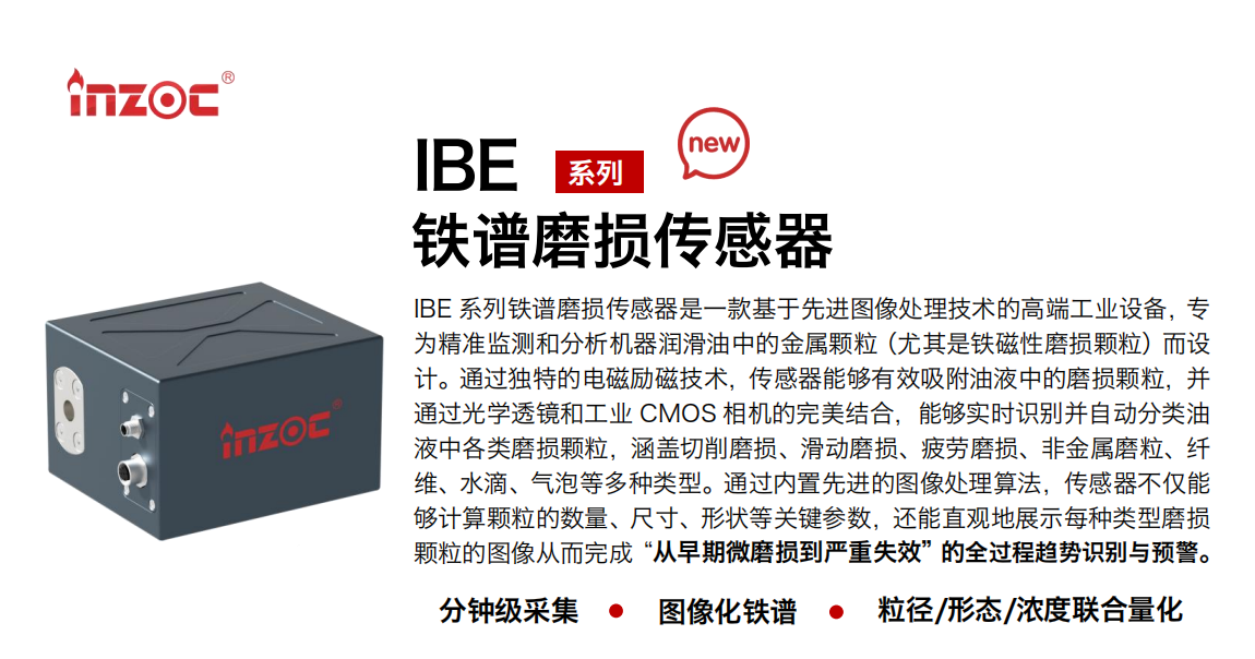 IBE 系列油液鐵譜磨損傳感器是一款基于先進圖像處理技術(shù)的高端工業(yè)設(shè)備，專為精準監(jiān)測和分析機器潤滑油中的金屬顆粒(尤其是鐵磁性磨損顆粒)而設(shè)計。通過獨特的電磁勵磁技術(shù)，傳感器能夠有效吸附油液中的損顆粒，并通過光學透鏡和工業(yè) CMOS 相機的完美結(jié)合，能夠?qū)崟r識別并自動分類油液中各類磨損顆粒，涵蓋切削磨損、滑動磨損、疲勞損、非金屬磨粒、纖維、水滴、氣泡等多種類型。通過內(nèi)置先進的圖像處理算法，傳感器不僅能夠計算顆粒的數(shù)量、尺寸、形狀等關(guān)鍵參數(shù)，還能直觀地展示每種類型磨損。適用行業(yè)設(shè)備：汽油和柴油發(fā)動機、壓縮機、齒輪箱、變速器、渦輪機和泵等；檢測油品:潤滑油/齒輪油、/液壓油/透平油/柴機油等。